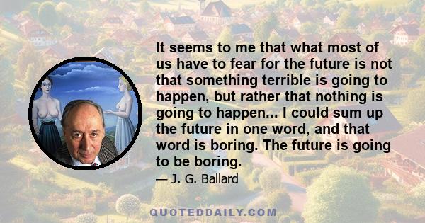 It seems to me that what most of us have to fear for the future is not that something terrible is going to happen, but rather that nothing is going to happen... I could sum up the future in one word, and that word is