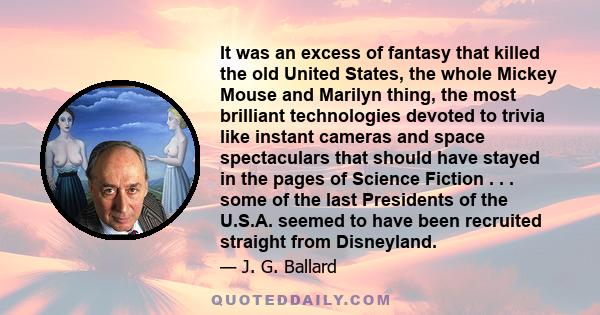 It was an excess of fantasy that killed the old United States, the whole Mickey Mouse and Marilyn thing, the most brilliant technologies devoted to trivia like instant cameras and space spectaculars that should have