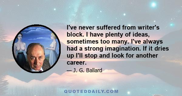 I've never suffered from writer's block. I have plenty of ideas, sometimes too many. I've always had a strong imagination. If it dries up I'll stop and look for another career.