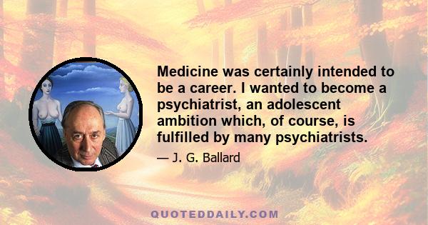 Medicine was certainly intended to be a career. I wanted to become a psychiatrist, an adolescent ambition which, of course, is fulfilled by many psychiatrists.