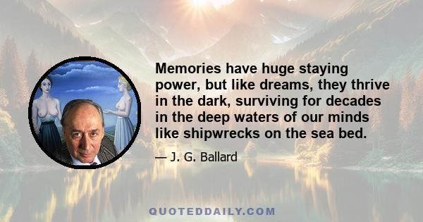 Memories have huge staying power, but like dreams, they thrive in the dark, surviving for decades in the deep waters of our minds like shipwrecks on the sea bed.