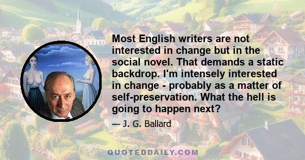 Most English writers are not interested in change but in the social novel. That demands a static backdrop. I'm intensely interested in change - probably as a matter of self-preservation. What the hell is going to happen 