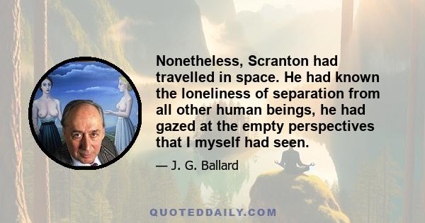 Nonetheless, Scranton had travelled in space. He had known the loneliness of separation from all other human beings, he had gazed at the empty perspectives that I myself had seen.