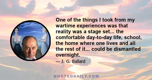 One of the things I took from my wartime experiences was that reality was a stage set... the comfortable day-to-day life, school, the home where one lives and all the rest of it... could be dismantled overnight.