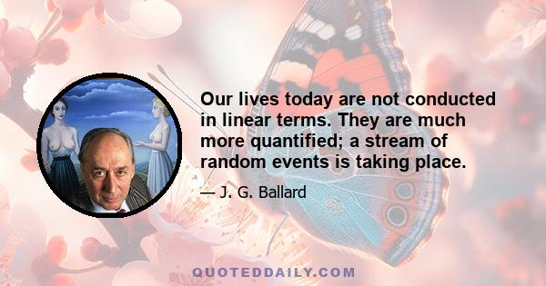 Our lives today are not conducted in linear terms. They are much more quantified; a stream of random events is taking place.