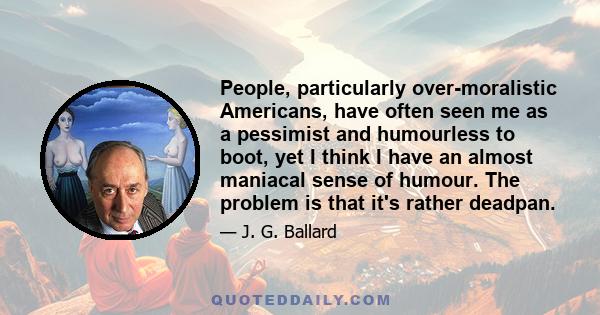 People, particularly over-moralistic Americans, have often seen me as a pessimist and humourless to boot, yet I think I have an almost maniacal sense of humour. The problem is that it's rather deadpan.