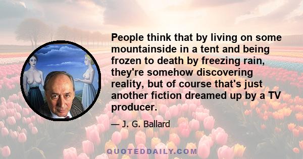 People think that by living on some mountainside in a tent and being frozen to death by freezing rain, they're somehow discovering reality, but of course that's just another fiction dreamed up by a TV producer.