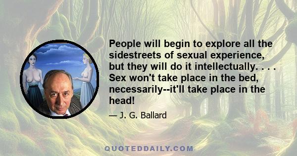 People will begin to explore all the sidestreets of sexual experience, but they will do it intellectually. . . . Sex won't take place in the bed, necessarily--it'll take place in the head!