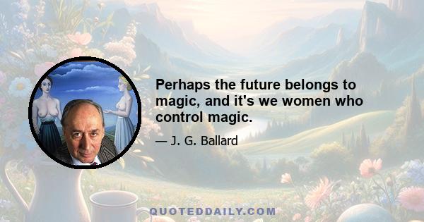 Perhaps the future belongs to magic, and it's we women who control magic.