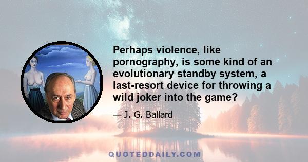 Perhaps violence, like pornography, is some kind of an evolutionary standby system, a last-resort device for throwing a wild joker into the game?