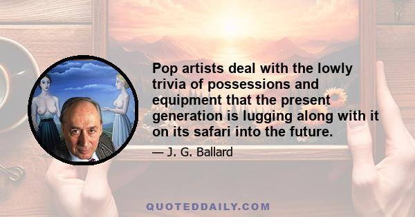 Pop artists deal with the lowly trivia of possessions and equipment that the present generation is lugging along with it on its safari into the future.