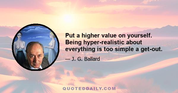 Put a higher value on yourself. Being hyper-realistic about everything is too simple a get-out.