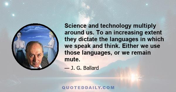 Science and technology multiply around us. To an increasing extent they dictate the languages in which we speak and think. Either we use those languages, or we remain mute.