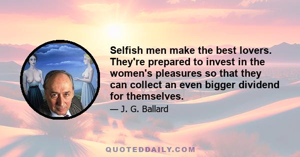 Selfish men make the best lovers. They're prepared to invest in the women's pleasures so that they can collect an even bigger dividend for themselves.