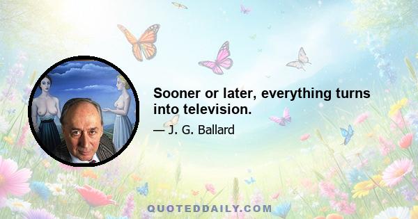 Sooner or later, everything turns into television.