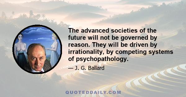 The advanced societies of the future will not be governed by reason. They will be driven by irrationality, by competing systems of psychopathology.