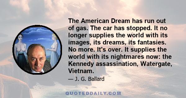 The American Dream has run out of gas. The car has stopped. It no longer supplies the world with its images, its dreams, its fantasies. No more. It's over. It supplies the world with its nightmares now: the Kennedy