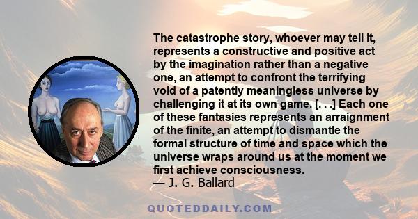 The catastrophe story, whoever may tell it, represents a constructive and positive act by the imagination rather than a negative one, an attempt to confront the terrifying void of a patently meaningless universe by