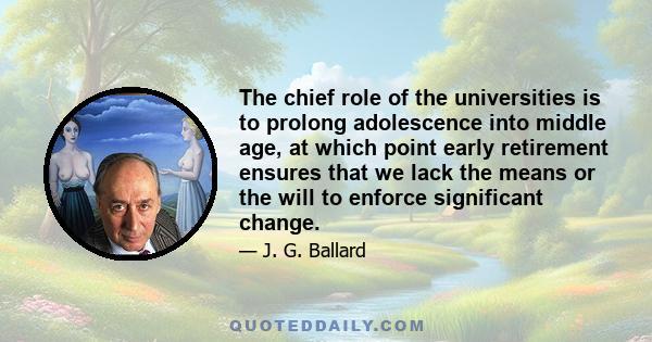 The chief role of the universities is to prolong adolescence into middle age, at which point early retirement ensures that we lack the means or the will to enforce significant change.