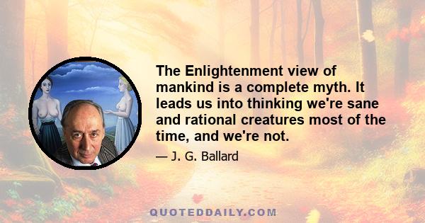 The Enlightenment view of mankind is a complete myth. It leads us into thinking we're sane and rational creatures most of the time, and we're not.