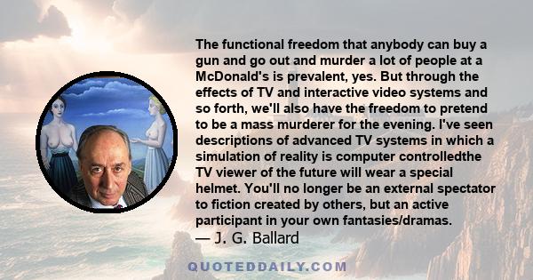 The functional freedom that anybody can buy a gun and go out and murder a lot of people at a McDonald's is prevalent, yes. But through the effects of TV and interactive video systems and so forth, we'll also have the