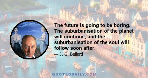 The future is going to be boring. The suburbanisation of the planet will continue, and the suburbanisation of the soul will follow soon after.