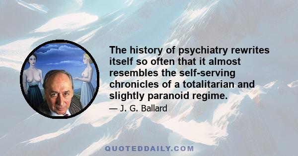 The history of psychiatry rewrites itself so often that it almost resembles the self-serving chronicles of a totalitarian and slightly paranoid regime.