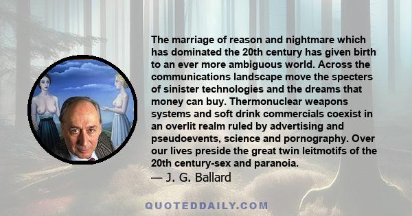 The marriage of reason and nightmare which has dominated the 20th century has given birth to an ever more ambiguous world. Across the communications landscape move the specters of sinister technologies and the dreams