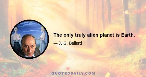 The only truly alien planet is Earth.