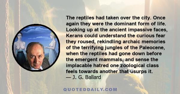 The reptiles had taken over the city. Once again they were the dominant form of life. Looking up at the ancient impassive faces, Kerans could understand the curious fear they roused, rekindling archaic memories of the