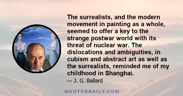 The surrealists, and the modern movement in painting as a whole, seemed to offer a key to the strange postwar world with its threat of nuclear war. The dislocations and ambiguities, in cubism and abstract art as well as 