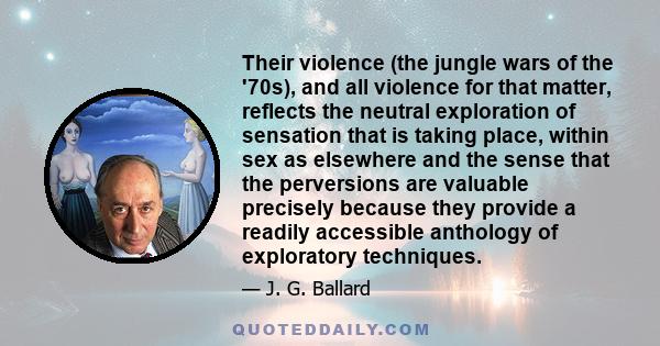 Their violence (the jungle wars of the '70s), and all violence for that matter, reflects the neutral exploration of sensation that is taking place, within sex as elsewhere and the sense that the perversions are valuable 