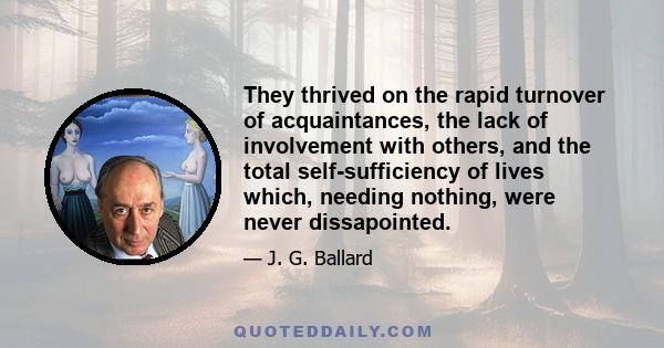 They thrived on the rapid turnover of acquaintances, the lack of involvement with others, and the total self-sufficiency of lives which, needing nothing, were never dissapointed.