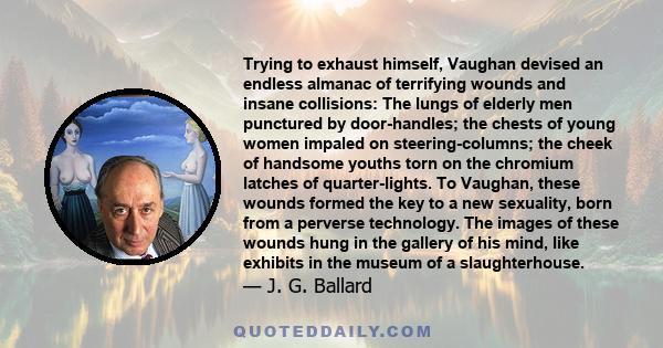 Trying to exhaust himself, Vaughan devised an endless almanac of terrifying wounds and insane collisions: The lungs of elderly men punctured by door-handles; the chests of young women impaled on steering-columns; the