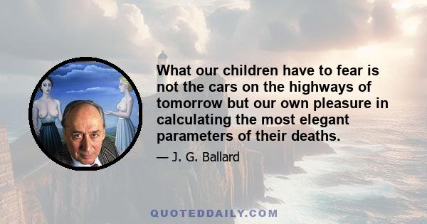 What our children have to fear is not the cars on the highways of tomorrow but our own pleasure in calculating the most elegant parameters of their deaths.