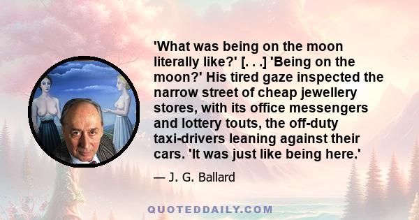 'What was being on the moon literally like?' [. . .] 'Being on the moon?' His tired gaze inspected the narrow street of cheap jewellery stores, with its office messengers and lottery touts, the off-duty taxi-drivers