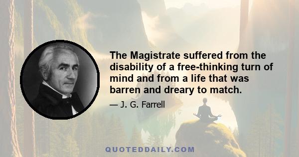 The Magistrate suffered from the disability of a free-thinking turn of mind and from a life that was barren and dreary to match.