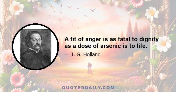 A fit of anger is as fatal to dignity as a dose of arsenic is to life.