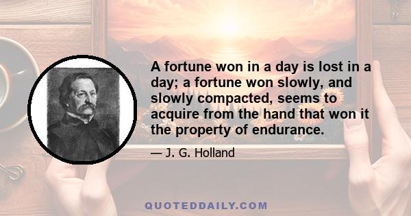 A fortune won in a day is lost in a day; a fortune won slowly, and slowly compacted, seems to acquire from the hand that won it the property of endurance.