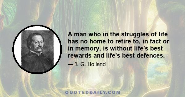 A man who in the struggles of life has no home to retire to, in fact or in memory, is without life's best rewards and life's best defences.