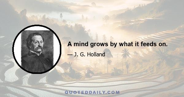 A mind grows by what it feeds on.