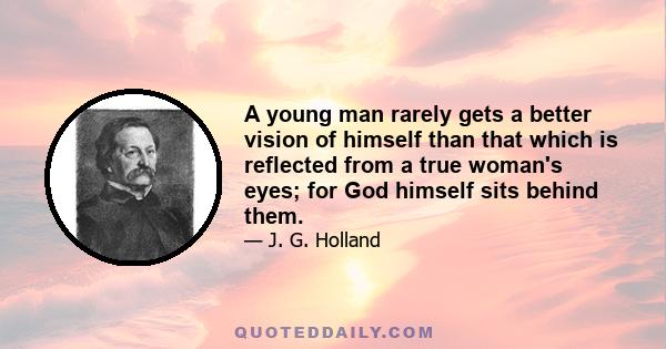 A young man rarely gets a better vision of himself than that which is reflected from a true woman's eyes; for God himself sits behind them.