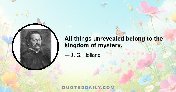 All things unrevealed belong to the kingdom of mystery.