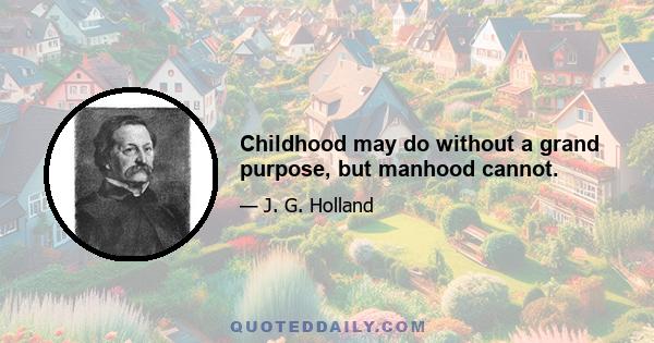 Childhood may do without a grand purpose, but manhood cannot.