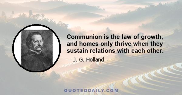 Communion is the law of growth, and homes only thrive when they sustain relations with each other.