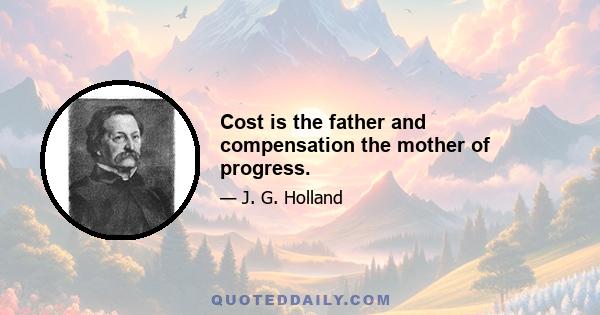 Cost is the father and compensation the mother of progress.