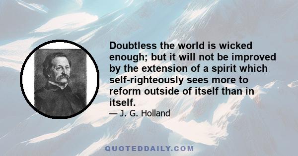 Doubtless the world is wicked enough; but it will not be improved by the extension of a spirit which self-righteously sees more to reform outside of itself than in itself.