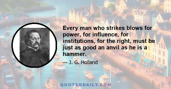 Every man who strikes blows for power, for influence, for institutions, for the right, must be just as good an anvil as he is a hammer.