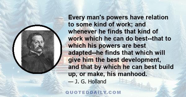 Every man's powers have relation to some kind of work; and whenever he finds that kind of work which he can do best--that to which his powers are best adapted--he finds that which will give him the best development, and 