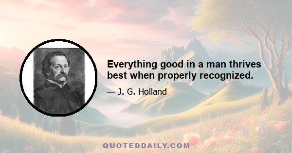 Everything good in a man thrives best when properly recognized.